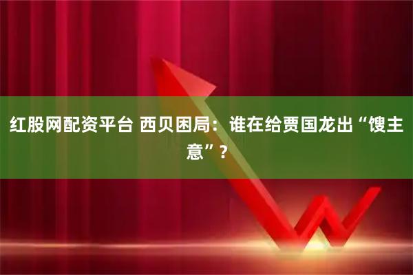 红股网配资平台 西贝困局：谁在给贾国龙出“馊主意”？