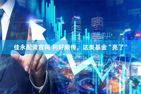 佳永配资官网 利好频传，这类基金“亮了”