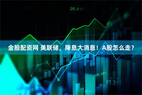 金股配资网 美联储，降息大消息！A股怎么走？