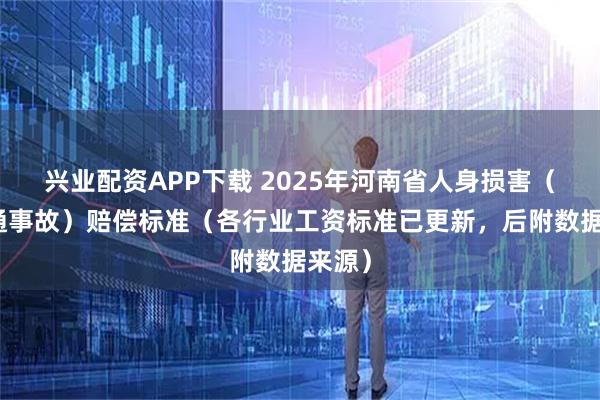 兴业配资APP下载 2025年河南省人身损害（含交通事故）赔偿标准（各行业工资标准已更新，后附数据来源）