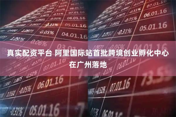 真实配资平台 阿里国际站首批跨境创业孵化中心在广州落地