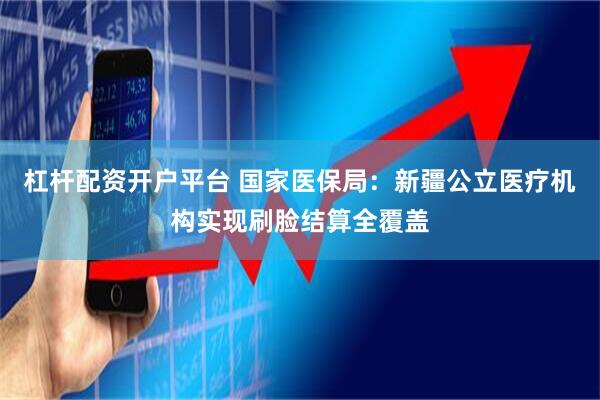 杠杆配资开户平台 国家医保局：新疆公立医疗机构实现刷脸结算全覆盖