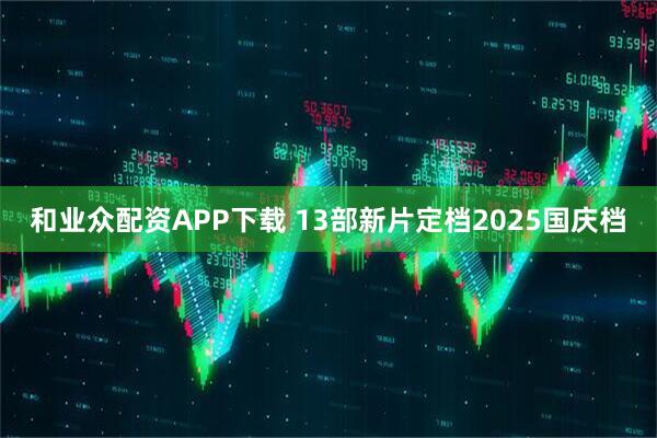 和业众配资APP下载 13部新片定档2025国庆档