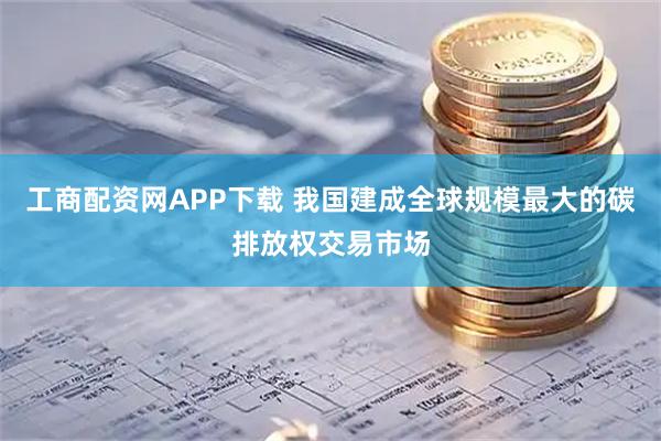 工商配资网APP下载 我国建成全球规模最大的碳排放权交易市场