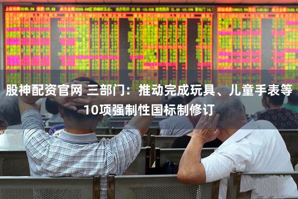 股神配资官网 三部门：推动完成玩具、儿童手表等10项强制性国标制修订