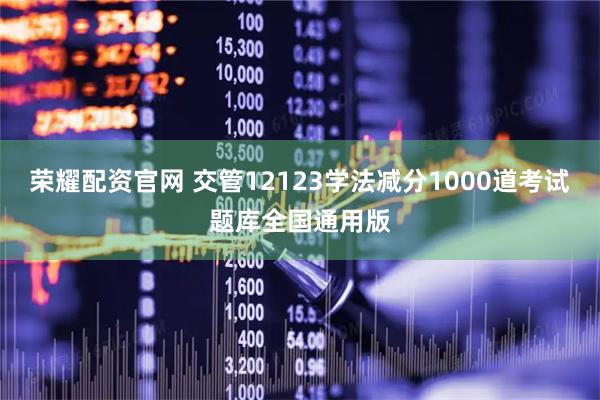 荣耀配资官网 交管12123学法减分1000道考试题库全国通用版