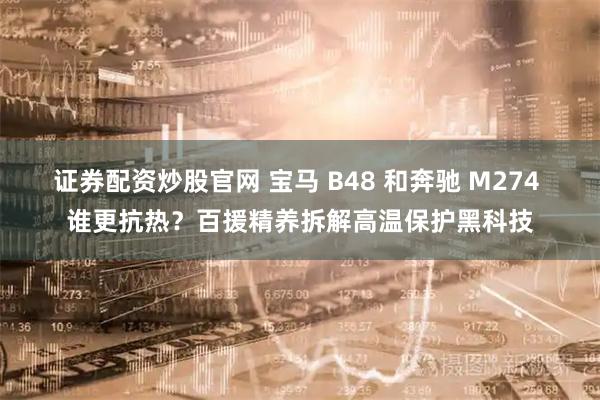 证券配资炒股官网 宝马 B48 和奔驰 M274 谁更抗热？百援精养拆解高温保护黑科技