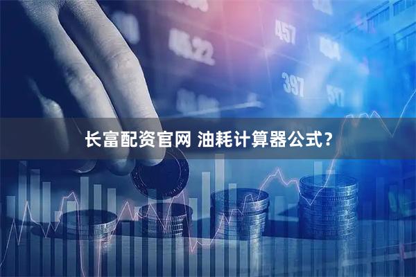 长富配资官网 油耗计算器公式？