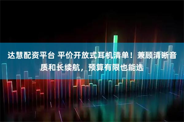 达慧配资平台 平价开放式耳机清单！兼顾清晰音质和长续航，预算有限也能选