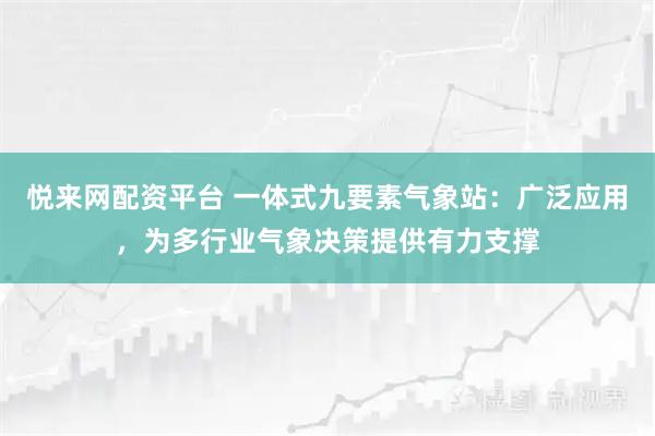 悦来网配资平台 一体式九要素气象站：广泛应用，为多行业气象决策提供有力支撑
