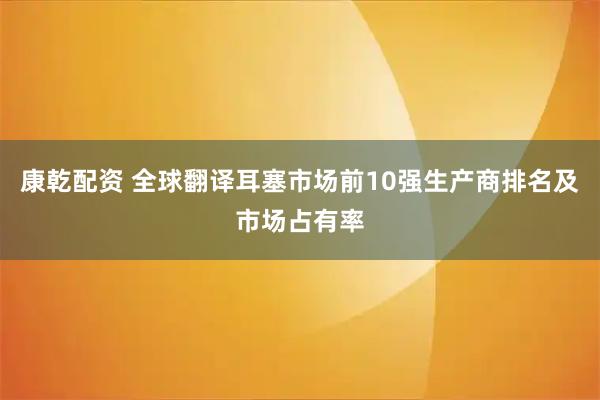 康乾配资 全球翻译耳塞市场前10强生产商排名及市场占有率