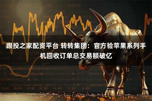 跟投之家配资平台 转转集团：官方验苹果系列手机回收订单总交易额破亿