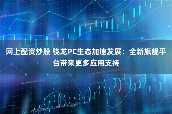 网上配资炒股 骁龙PC生态加速发展：全新旗舰平台带来更多应用支持