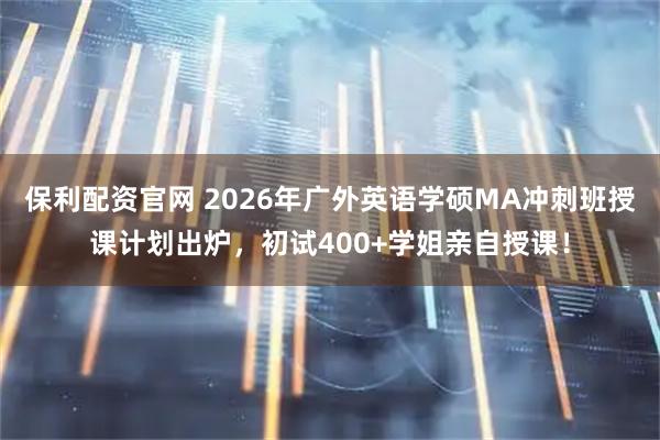 保利配资官网 2026年广外英语学硕MA冲刺班授课计划出炉，初试400+学姐亲自授课！