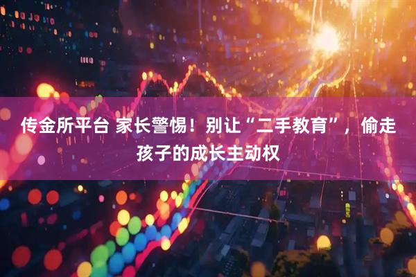 传金所平台 家长警惕！别让“二手教育”，偷走孩子的成长主动权
