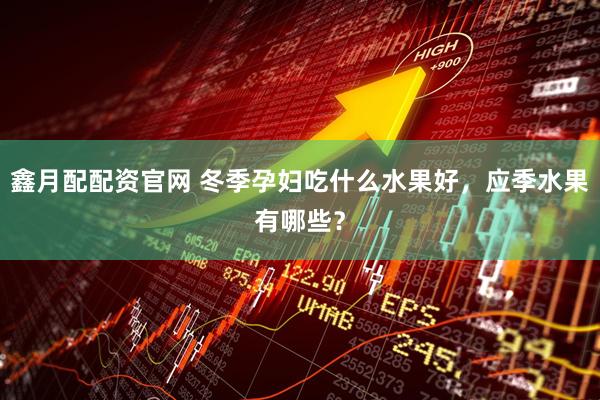 鑫月配配资官网 冬季孕妇吃什么水果好，应季水果有哪些？