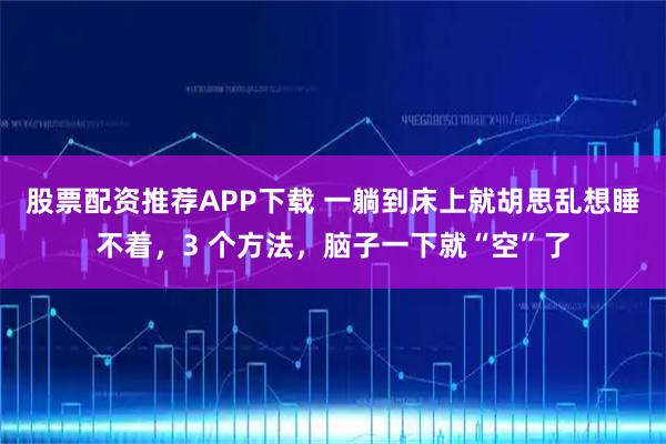 股票配资推荐APP下载 一躺到床上就胡思乱想睡不着，3 个方法，脑子一下就“空”了