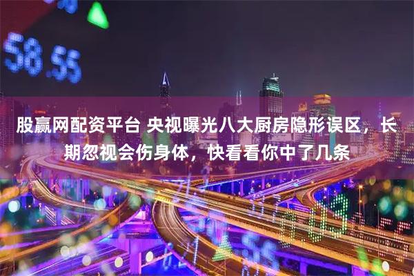 股赢网配资平台 央视曝光八大厨房隐形误区，长期忽视会伤身体，快看看你中了几条