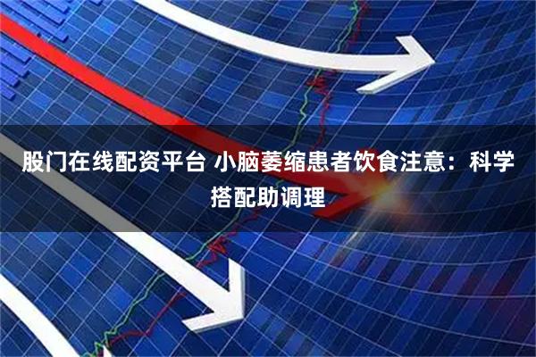 股门在线配资平台 小脑萎缩患者饮食注意：科学搭配助调理