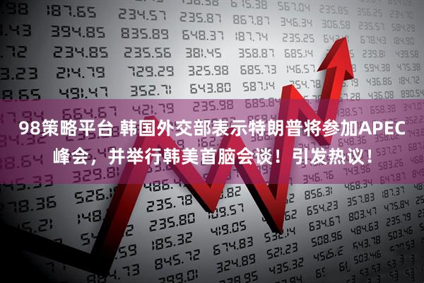 98策略平台 韩国外交部表示特朗普将参加APEC峰会，并举行韩美首脑会谈！引发热议！