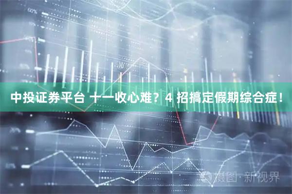 中投证券平台 十一收心难？4 招搞定假期综合症！