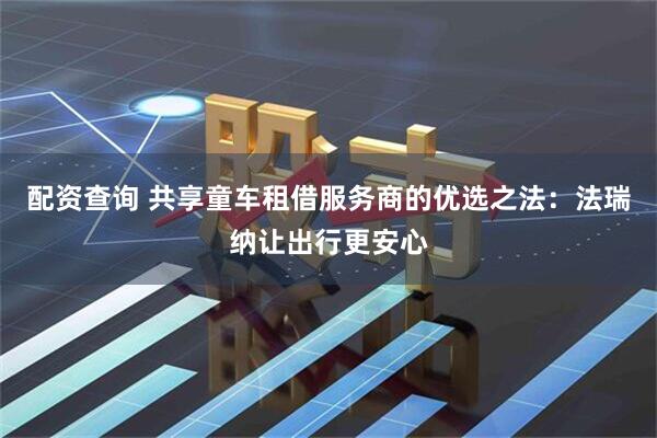 配资查询 共享童车租借服务商的优选之法：法瑞纳让出行更安心