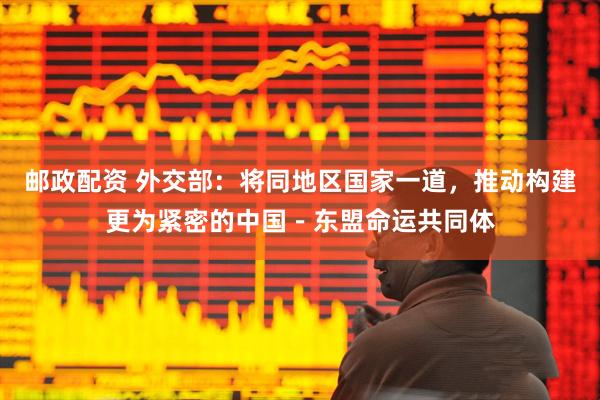 邮政配资 外交部：将同地区国家一道，推动构建更为紧密的中国－东盟命运共同体