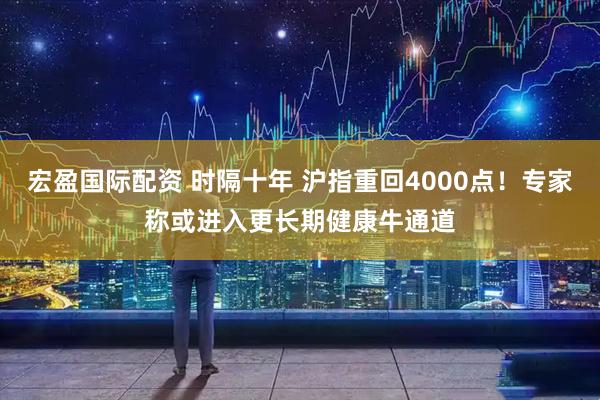 宏盈国际配资 时隔十年 沪指重回4000点！专家称或进入更长期健康牛通道
