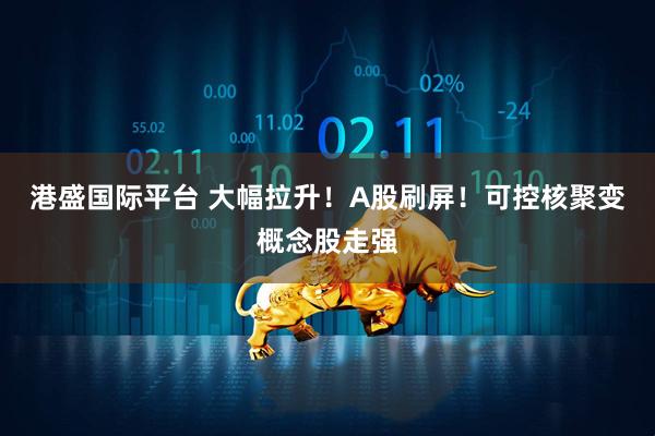 港盛国际平台 大幅拉升！A股刷屏！可控核聚变概念股走强