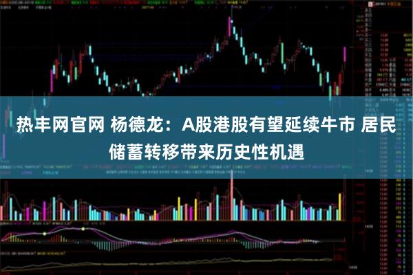 热丰网官网 杨德龙：A股港股有望延续牛市 居民储蓄转移带来历史性机遇