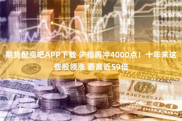 期货配资吧APP下载 沪指再冲4000点！十年来这些股领涨 最高近59倍