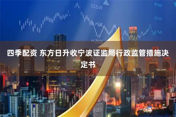 四季配资 东方日升收宁波证监局行政监管措施决定书