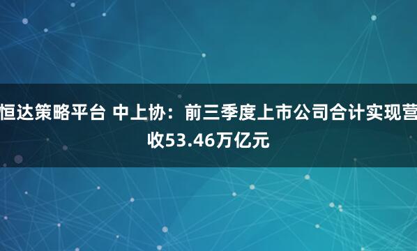 恒达策略平台 中上协：前三季度上市公司合计实现营收53.46万亿元