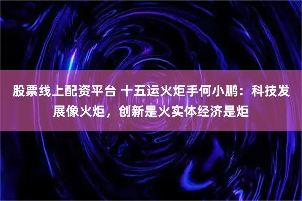 股票线上配资平台 十五运火炬手何小鹏：科技发展像火炬，创新是火实体经济是炬