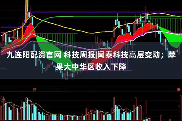 九连阳配资官网 科技周报|闻泰科技高层变动；苹果大中华区收入下降