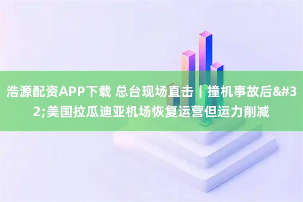 浩源配资APP下载 总台现场直击｜撞机事故后 美国拉瓜迪亚机场恢复运营但运力削减