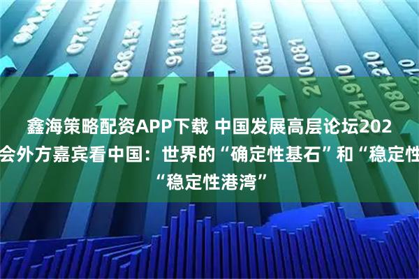 鑫海策略配资APP下载 中国发展高层论坛2026年年会外方嘉宾看中国：世界的“确定性基石”和“稳定性港湾”