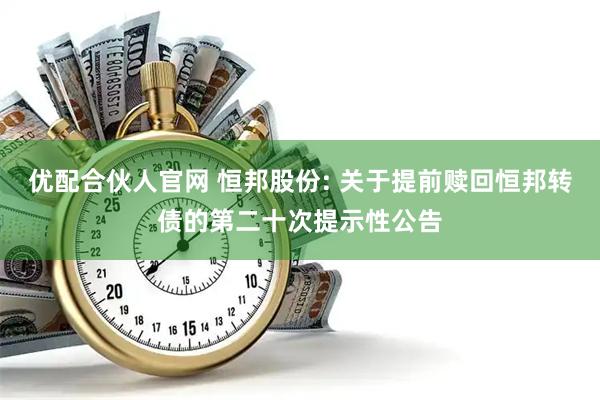 优配合伙人官网 恒邦股份: 关于提前赎回恒邦转债的第二十次提示性公告