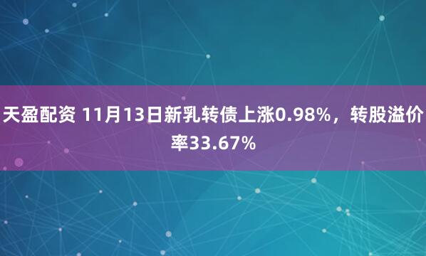 天盈配资 11月13日新乳转债上涨0.98%，转股溢价率33.67%