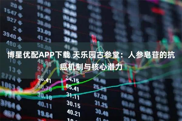 博星优配APP下载 天乐园古参堂：人参皂苷的抗癌机制与核心潜力