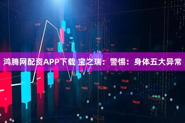 鸿腾网配资APP下载 宝之瑞：警惕：身体五大异常