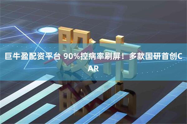 巨牛盈配资平台 90%控病率刷屏！多款国研首创CAR