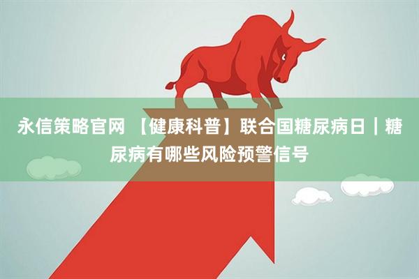 永信策略官网 【健康科普】联合国糖尿病日｜糖尿病有哪些风险预警信号
