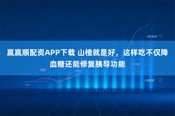 赢赢顺配资APP下载 山楂就是好，这样吃不仅降血糖还能修复胰导功能