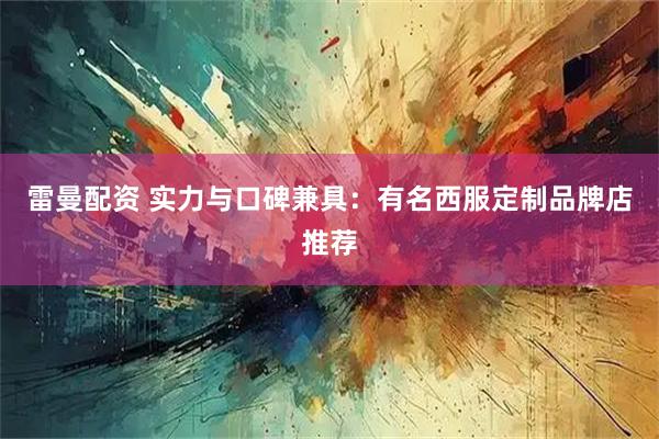 雷曼配资 实力与口碑兼具：有名西服定制品牌店推荐