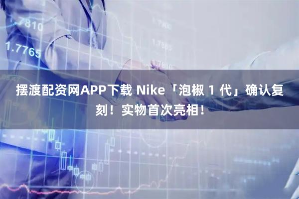 摆渡配资网APP下载 Nike「泡椒 1 代」确认复刻！实物首次亮相！