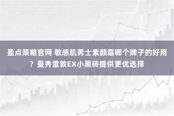 盈点策略官网 敏感肌男士素颜霜哪个牌子的好用？曼秀雷敦EX小黑砖提供更优选择