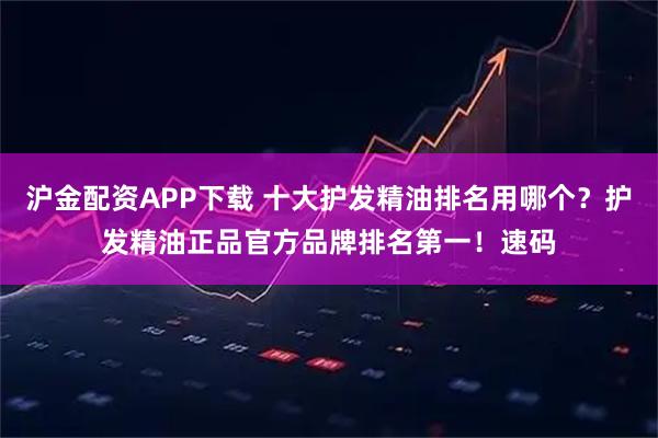 沪金配资APP下载 十大护发精油排名用哪个？护发精油正品官方品牌排名第一！速码