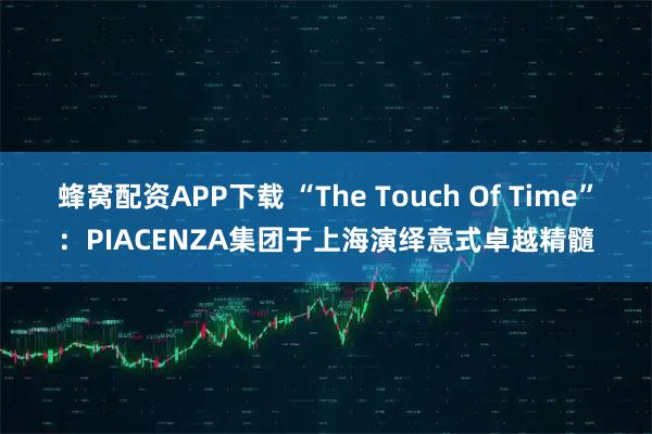 蜂窝配资APP下载 “The Touch Of Time”：PIACENZA集团于上海演绎意式卓越精髓