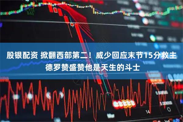 股银配资 掀翻西部第二！威少回应末节15分救主 德罗赞盛赞他是天生的斗士
